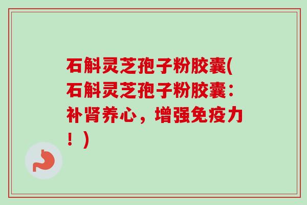 石斛灵芝孢子粉胶囊(石斛灵芝孢子粉胶囊：补肾养心，增强免疫力！)-第1张图片-卓越灵芝孢子粉