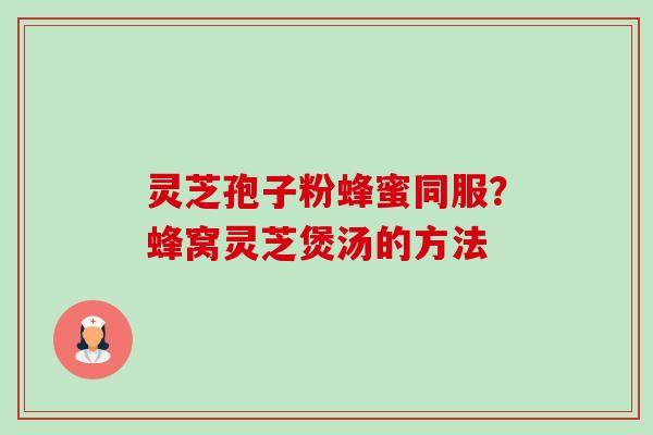 灵芝孢子粉蜂蜜同服?蜂窝灵芝煲汤的方法-第1张图片-卓越灵芝孢子粉 灵芝孢子粉蜂蜜同服?蜂窝灵芝煲汤的方法-第1张图片-卓越灵芝孢子粉