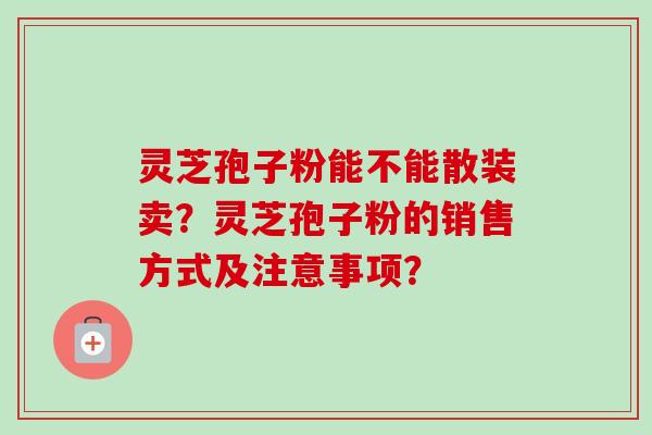 灵芝孢子粉能不能散装卖?灵芝孢子粉的销售方式及注意事项?-第1张图片-卓越灵芝孢子粉 灵芝孢子粉能不能散装卖?灵芝孢子粉的销售方式及注意事项?-第1张图片-卓越灵芝孢子粉
