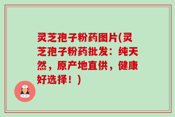 灵芝孢子粉药图片(灵芝孢子粉药批发：纯天然，原产地直供，健康好选择！)-第1张图片-卓越灵芝孢子粉