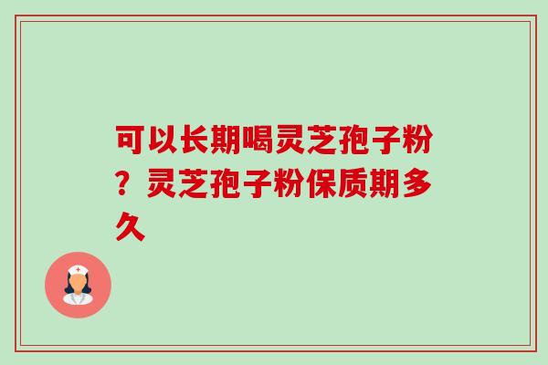 可以长期喝灵芝孢子粉？灵芝孢子粉保质期多久-第1张图片-卓越灵芝孢子粉
