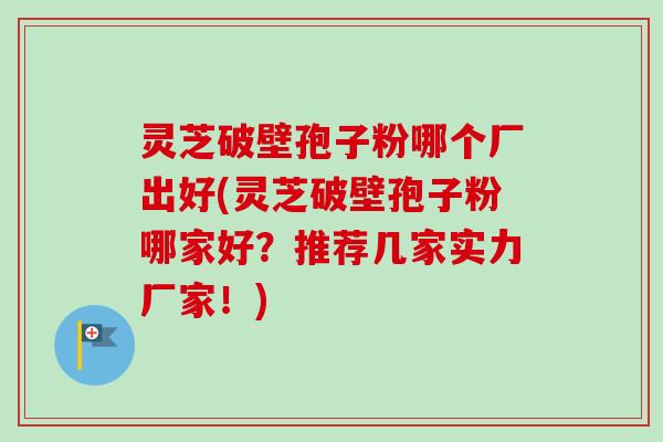 灵芝破壁孢子粉哪个厂出好(灵芝破壁孢子粉哪家好？推荐几家实力厂家！)-第1张图片-卓越灵芝孢子粉