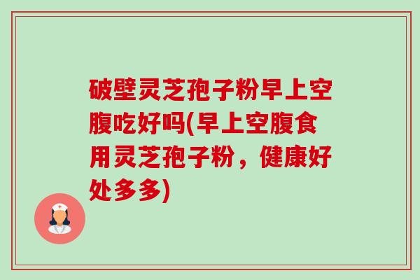 破壁灵芝孢子粉早上空腹吃好吗(早上空腹食用灵芝孢子粉,健康好处多多)-第1张图片-卓越灵芝孢子粉 破壁灵芝孢子粉早上空腹吃好吗(早上空腹食用灵芝孢子粉,健康好处多多)-第1张图片-卓越灵芝孢子粉