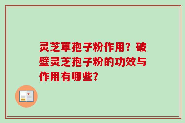 灵芝草孢子粉作用？破壁灵芝孢子粉的功效与作用有哪些？-第1张图片-卓越灵芝孢子粉