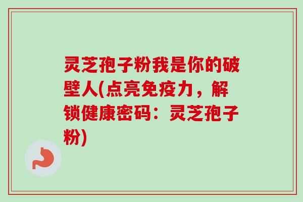 灵芝孢子粉我是你的破壁人(点亮免疫力，解锁健康密码：灵芝孢子粉)-第1张图片-卓越灵芝孢子粉