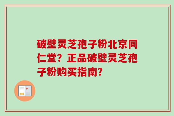 破壁灵芝孢子粉北京同仁堂?正品破壁灵芝孢子粉购买指南?-第1张图片-卓越灵芝孢子粉 破壁灵芝孢子粉北京同仁堂?正品破壁灵芝孢子粉购买指南?-第1张图片-卓越灵芝孢子粉
