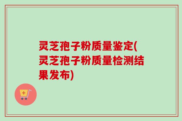 灵芝孢子粉质量鉴定(灵芝孢子粉质量检测结果发布)-第1张图片-卓越灵芝孢子粉 灵芝孢子粉质量鉴定(灵芝孢子粉质量检测结果发布)-第1张图片-卓越灵芝孢子粉