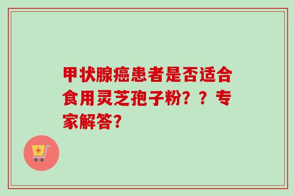 甲状腺癌患者是否适合食用灵芝孢子粉？？专家解答？-第1张图片-卓越灵芝孢子粉