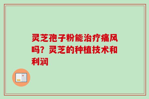 灵芝孢子粉能治疗痛风吗？灵芝的种植技术和利润-第1张图片-卓越灵芝孢子粉