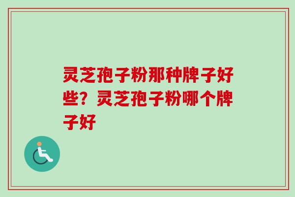 灵芝孢子粉那种牌子好些?灵芝孢子粉哪个牌子好-第1张图片-卓越灵芝孢子粉 灵芝孢子粉那种牌子好些?灵芝孢子粉哪个牌子好-第1张图片-卓越灵芝孢子粉