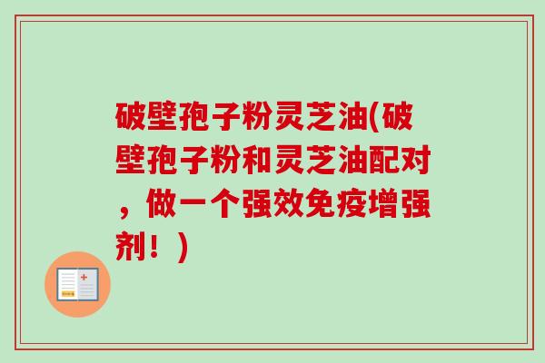 破壁孢子粉灵芝油(破壁孢子粉和灵芝油配对,做一个强效免疫增强剂!)-第1张图片-卓越灵芝孢子粉 破壁孢子粉灵芝油(破壁孢子粉和灵芝油配对,做一个强效免疫增强剂!)-第1张图片-卓越灵芝孢子粉