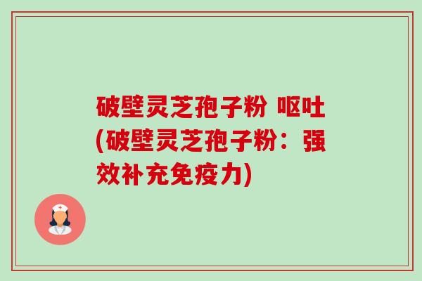破壁灵芝孢子粉 呕吐(破壁灵芝孢子粉:强效补充免疫力)-第1张图片-卓越灵芝孢子粉 破壁灵芝孢子粉 呕吐(破壁灵芝孢子粉:强效补充免疫力)-第1张图片-卓越灵芝孢子粉