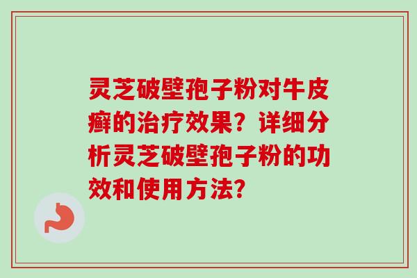 灵芝破壁孢子粉对牛皮癣的治疗效果?详细分析灵芝破壁孢子粉的功效和使用方法?-第1张图片-卓越灵芝孢子粉 灵芝破壁孢子粉对牛皮癣的治疗效果?详细分析灵芝破壁孢子粉的功效和使用方法?-第1张图片-卓越灵芝孢子粉