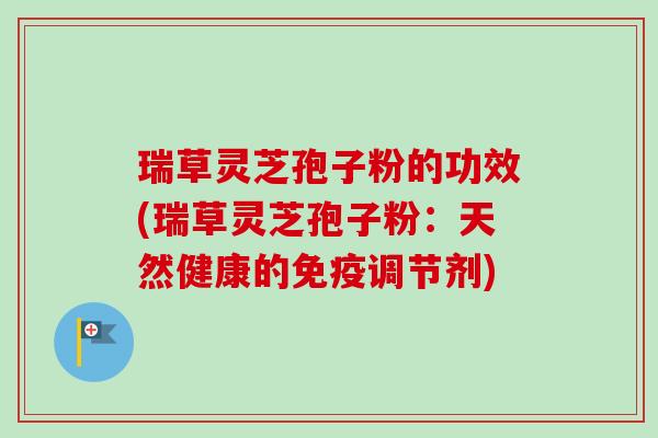 瑞草灵芝孢子粉的功效(瑞草灵芝孢子粉:天然健康的免疫调节剂)-第1张图片-卓越灵芝孢子粉 瑞草灵芝孢子粉的功效(瑞草灵芝孢子粉:天然健康的免疫调节剂)-第1张图片-卓越灵芝孢子粉