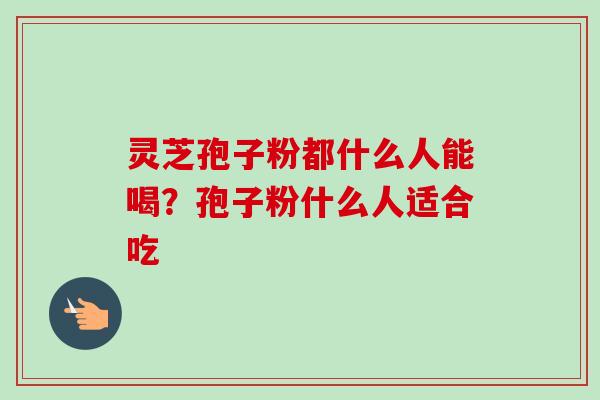 灵芝孢子粉都什么人能喝？孢子粉什么人适合吃-第1张图片-卓越灵芝孢子粉