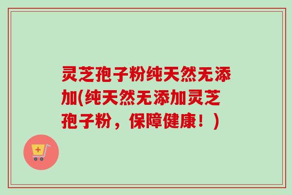 灵芝孢子粉纯天然无添加(纯天然无添加灵芝孢子粉，保障健康！)-第1张图片-卓越灵芝孢子粉