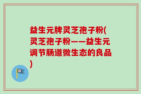 益生元牌灵芝孢子粉(灵芝孢子粉——益生元调节肠道微生态的良品)-第1张图片-卓越灵芝孢子粉 益生元牌灵芝孢子粉(灵芝孢子粉——益生元调节肠道微生态的良品)-第1张图片-卓越灵芝孢子粉