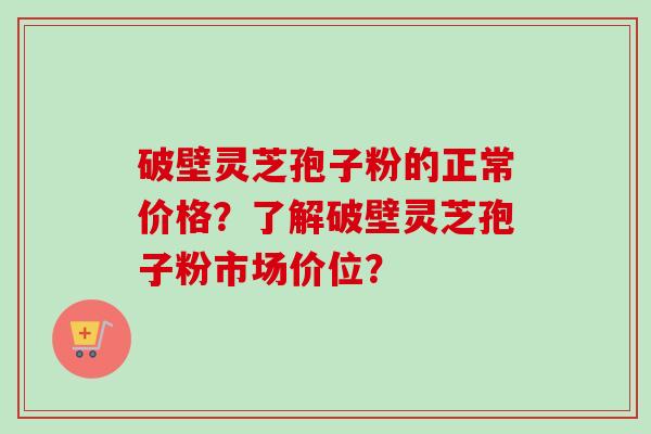 破壁灵芝孢子粉的正常价格？了解破壁灵芝孢子粉市场价位？-第1张图片-卓越灵芝孢子粉
