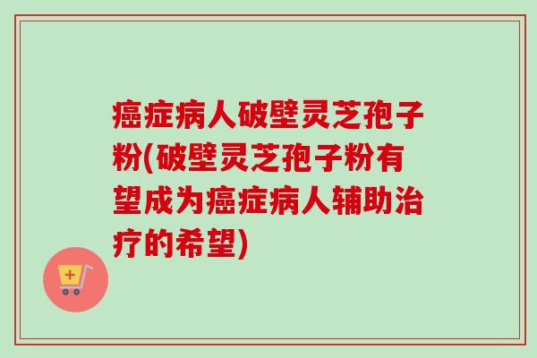 癌症病人破壁灵芝孢子粉(破壁灵芝孢子粉有望成为癌症病人辅助治疗的希望)-第1张图片-卓越灵芝孢子粉 癌症病人破壁灵芝孢子粉(破壁灵芝孢子粉有望成为癌症病人辅助治疗的希望)-第1张图片-卓越灵芝孢子粉