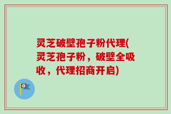 灵芝破壁孢子粉代理(灵芝孢子粉,破壁全吸收,代理招商开启)-第1张图片-卓越灵芝孢子粉 灵芝破壁孢子粉代理(灵芝孢子粉,破壁全吸收,代理招商开启)-第1张图片-卓越灵芝孢子粉