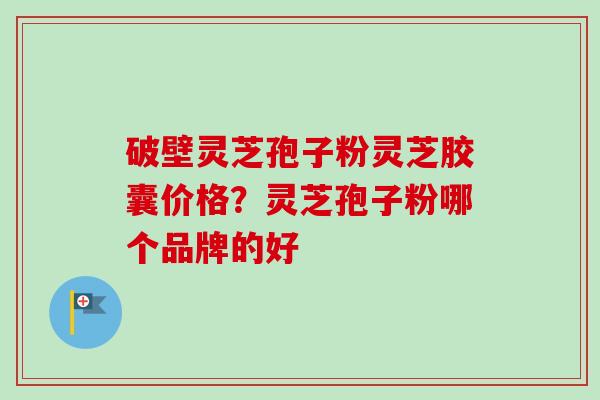 破壁灵芝孢子粉灵芝胶囊价格?灵芝孢子粉哪个品牌的好-第1张图片-卓越灵芝孢子粉 破壁灵芝孢子粉灵芝胶囊价格?灵芝孢子粉哪个品牌的好-第1张图片-卓越灵芝孢子粉