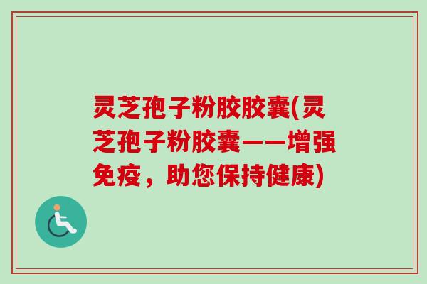 灵芝孢子粉胶胶囊(灵芝孢子粉胶囊——增强免疫,助您保持健康)-第1张图片-卓越灵芝孢子粉 灵芝孢子粉胶胶囊(灵芝孢子粉胶囊——增强免疫,助您保持健康)-第1张图片-卓越灵芝孢子粉