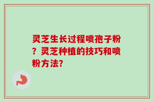灵芝生长过程喷孢子粉?灵芝种植的技巧和喷粉方法?-第1张图片-卓越灵芝孢子粉 灵芝生长过程喷孢子粉?灵芝种植的技巧和喷粉方法?-第1张图片-卓越灵芝孢子粉