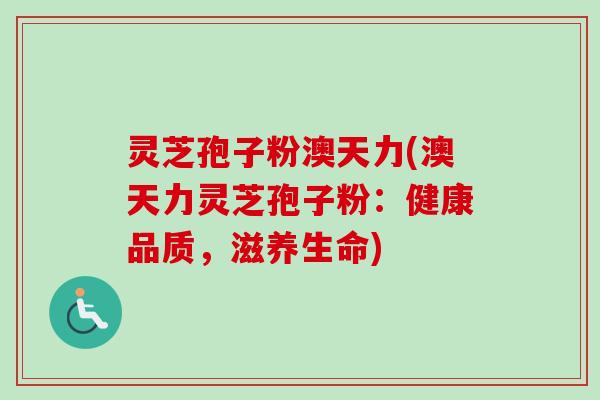 灵芝孢子粉澳天力(澳天力灵芝孢子粉:健康品质,滋养生命)-第1张图片-卓越灵芝孢子粉 灵芝孢子粉澳天力(澳天力灵芝孢子粉:健康品质,滋养生命)-第1张图片-卓越灵芝孢子粉