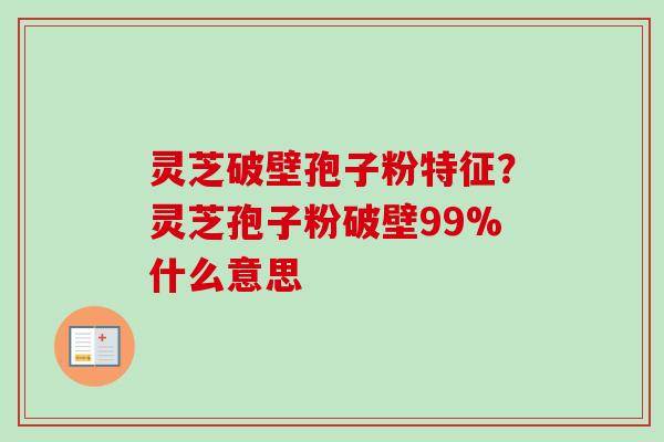 灵芝破壁孢子粉特征?灵芝孢子粉破壁99%什么意思-第1张图片-卓越灵芝孢子粉 灵芝破壁孢子粉特征?灵芝孢子粉破壁99%什么意思-第1张图片-卓越灵芝孢子粉