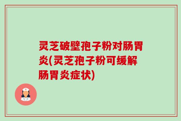 灵芝破壁孢子粉对肠胃炎(灵芝孢子粉可缓解肠胃炎症状)-第1张图片-卓越灵芝孢子粉 灵芝破壁孢子粉对肠胃炎(灵芝孢子粉可缓解肠胃炎症状)-第1张图片-卓越灵芝孢子粉
