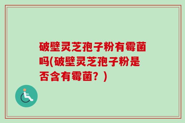 破壁灵芝孢子粉有霉菌吗(破壁灵芝孢子粉是否含有霉菌?)-第1张图片-卓越灵芝孢子粉 破壁灵芝孢子粉有霉菌吗(破壁灵芝孢子粉是否含有霉菌?)-第1张图片-卓越灵芝孢子粉