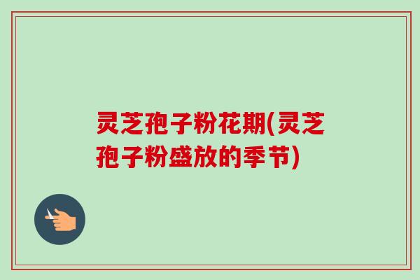 灵芝孢子粉花期(灵芝孢子粉盛放的季节)-第1张图片-卓越灵芝孢子粉 灵芝孢子粉花期(灵芝孢子粉盛放的季节)-第1张图片-卓越灵芝孢子粉