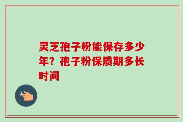 灵芝孢子粉能保存多少年?孢子粉保质期多长时间-第1张图片-卓越灵芝孢子粉 灵芝孢子粉能保存多少年?孢子粉保质期多长时间-第1张图片-卓越灵芝孢子粉