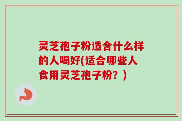 灵芝孢子粉适合什么样的人喝好(适合哪些人食用灵芝孢子粉?)-第1张图片-卓越灵芝孢子粉 灵芝孢子粉适合什么样的人喝好(适合哪些人食用灵芝孢子粉?)-第1张图片-卓越灵芝孢子粉