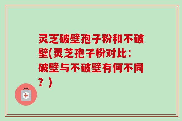 灵芝破壁孢子粉和不破壁(灵芝孢子粉对比：破壁与不破壁有何不同？)-第1张图片-卓越灵芝孢子粉