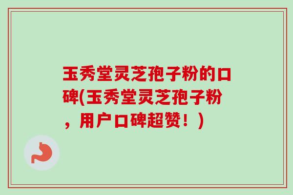 玉秀堂灵芝孢子粉的口碑(玉秀堂灵芝孢子粉,用户口碑超赞!)-第1张图片-卓越灵芝孢子粉 玉秀堂灵芝孢子粉的口碑(玉秀堂灵芝孢子粉,用户口碑超赞!)-第1张图片-卓越灵芝孢子粉