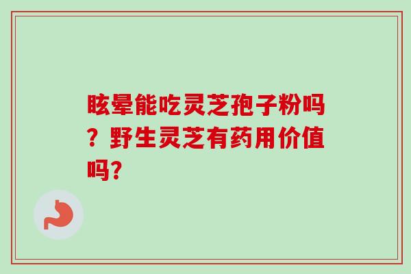眩晕能吃灵芝孢子粉吗?野生灵芝有药用价值吗?-第1张图片-卓越灵芝孢子粉 眩晕能吃灵芝孢子粉吗?野生灵芝有药用价值吗?-第1张图片-卓越灵芝孢子粉