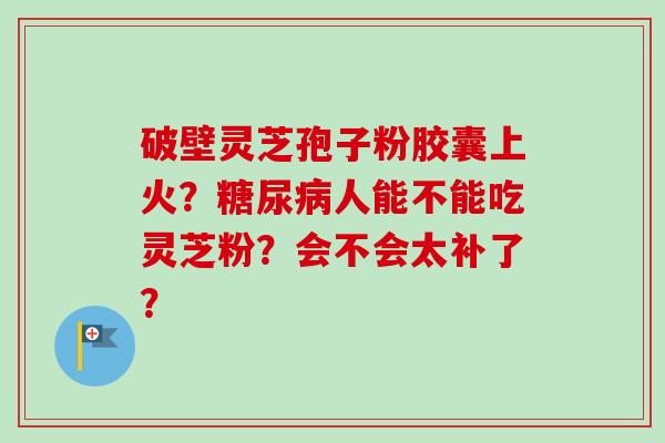 破壁灵芝孢子粉胶囊上火?糖尿病人能不能吃灵芝粉?会不会太补了?-第1张图片-卓越灵芝孢子粉 破壁灵芝孢子粉胶囊上火?糖尿病人能不能吃灵芝粉?会不会太补了?-第1张图片-卓越灵芝孢子粉