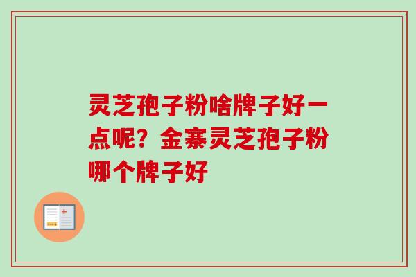 灵芝孢子粉啥牌子好一点呢?金寨灵芝孢子粉哪个牌子好-第1张图片-卓越灵芝孢子粉 灵芝孢子粉啥牌子好一点呢?金寨灵芝孢子粉哪个牌子好-第1张图片-卓越灵芝孢子粉
