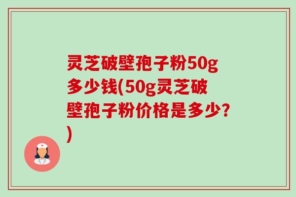 灵芝破壁孢子粉50g多少钱(50g灵芝破壁孢子粉价格是多少？)-第1张图片-卓越灵芝孢子粉