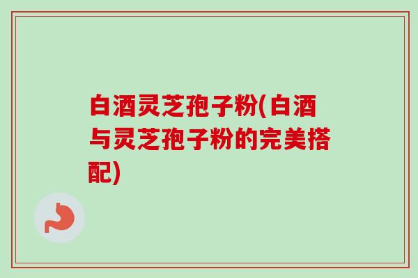 白酒灵芝孢子粉(白酒与灵芝孢子粉的完美搭配)-第1张图片-卓越灵芝孢子粉