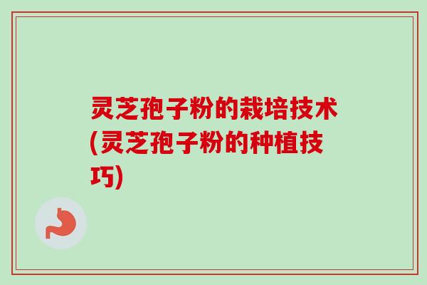灵芝孢子粉的栽培技术(灵芝孢子粉的种植技巧)-第1张图片-卓越灵芝孢子粉 灵芝孢子粉的栽培技术(灵芝孢子粉的种植技巧)-第1张图片-卓越灵芝孢子粉