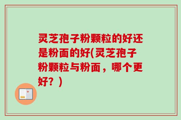 灵芝孢子粉颗粒的好还是粉面的好(灵芝孢子粉颗粒与粉面,哪个更好?)-第1张图片-卓越灵芝孢子粉 灵芝孢子粉颗粒的好还是粉面的好(灵芝孢子粉颗粒与粉面,哪个更好?)-第1张图片-卓越灵芝孢子粉