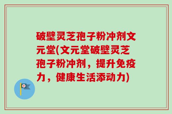 破壁灵芝孢子粉冲剂文元堂(文元堂破壁灵芝孢子粉冲剂，提升免疫力，健康生活添动力)-第1张图片-卓越灵芝孢子粉