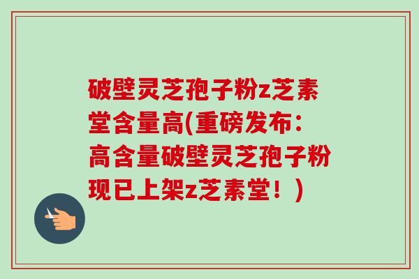 破壁灵芝孢子粉z芝素堂含量高(重磅发布:高含量破壁灵芝孢子粉现已上架z芝素堂!)-第1张图片-卓越灵芝孢子粉 破壁灵芝孢子粉z芝素堂含量高(重磅发布:高含量破壁灵芝孢子粉现已上架z芝素堂!)-第1张图片-卓越灵芝孢子粉