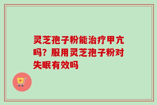 灵芝孢子粉能治疗甲亢吗？服用灵芝孢子粉对失眠有效吗-第1张图片-卓越灵芝孢子粉
