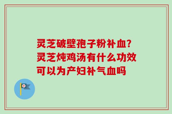 灵芝破壁孢子粉补血?灵芝炖鸡汤有什么功效可以为产妇补气血吗-第1张图片-卓越灵芝孢子粉 灵芝破壁孢子粉补血?灵芝炖鸡汤有什么功效可以为产妇补气血吗-第1张图片-卓越灵芝孢子粉