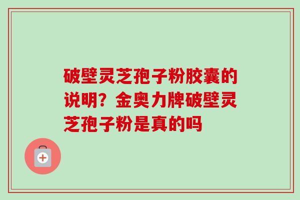 破壁灵芝孢子粉胶囊的说明?金奥力牌破壁灵芝孢子粉是真的吗-第1张图片-卓越灵芝孢子粉 破壁灵芝孢子粉胶囊的说明?金奥力牌破壁灵芝孢子粉是真的吗-第1张图片-卓越灵芝孢子粉