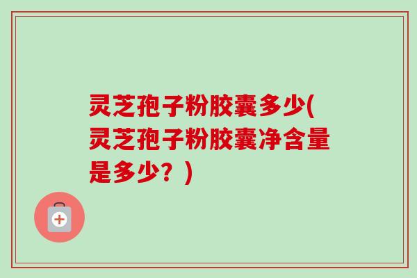 灵芝孢子粉胶囊多少(灵芝孢子粉胶囊净含量是多少？)-第1张图片-卓越灵芝孢子粉