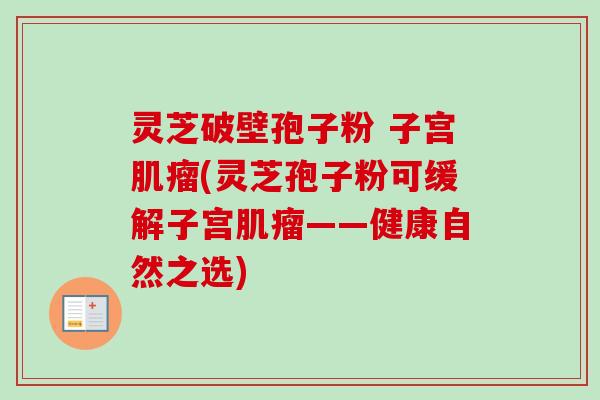 灵芝破壁孢子粉 子宫肌瘤(灵芝孢子粉可缓解子宫肌瘤——健康自然之选)-第1张图片-卓越灵芝孢子粉 灵芝破壁孢子粉 子宫肌瘤(灵芝孢子粉可缓解子宫肌瘤——健康自然之选)-第1张图片-卓越灵芝孢子粉